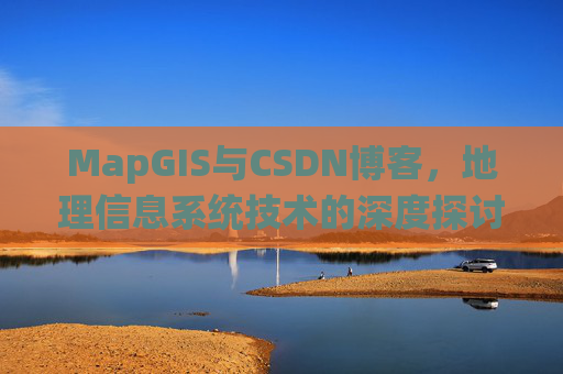 MapGIS与CSDN博客，地理信息系统技术的深度探讨